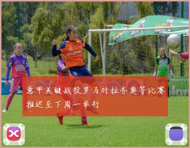 意甲关键战役罗马对拉齐奥等比赛推迟至下周一举行