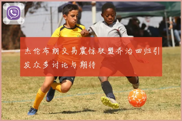 杰伦布朗交易震惊联盟乔治回归引发众多讨论与期待