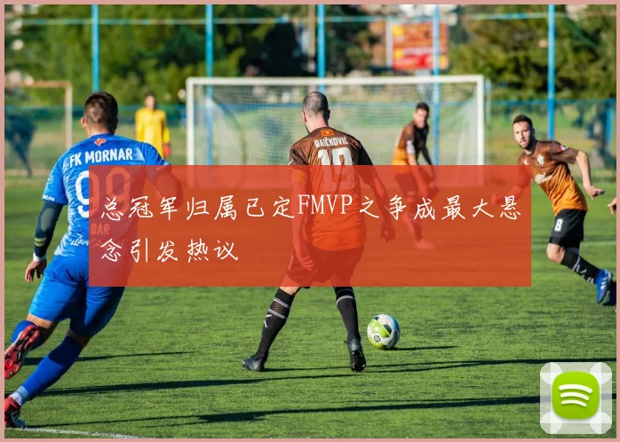 总冠军归属已定FMVP之争成最大悬念引发热议