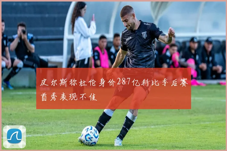 皮尔斯称杜伦身价287亿科比季后赛首秀表现不佳