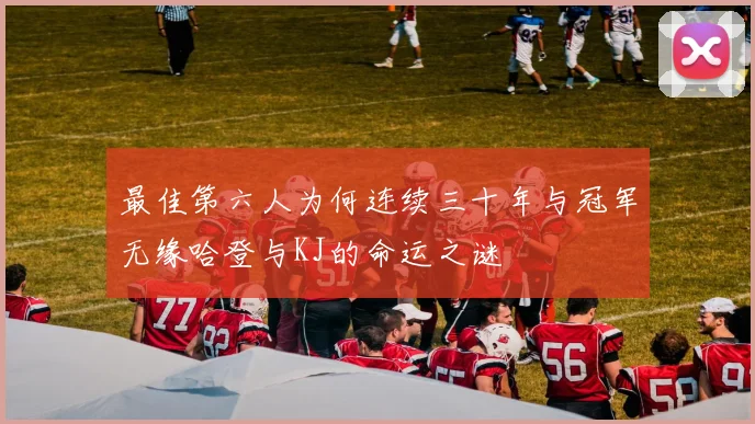 最佳第六人为何连续三十年与冠军无缘哈登与KJ的命运之谜