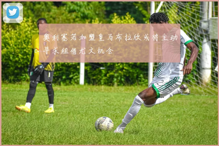 奥利塞若加盟皇马布拉欣或将主动寻求租借尤文机会