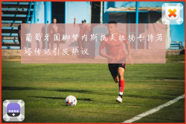 葡萄牙国脚努内斯抵美机场手持若塔传记引发热议