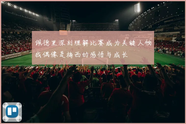 佩德里深刻理解比赛成为关键人物我偶像是梅西的感悟与成长