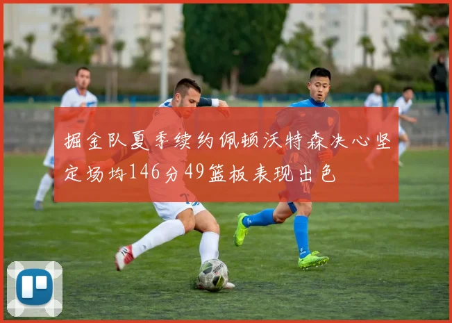 掘金队夏季续约佩顿沃特森决心坚定场均146分49篮板表现出色