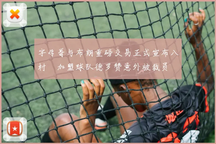 字母哥与布朗重磅交易正式宣布八村塁加盟球队德罗赞意外被裁员