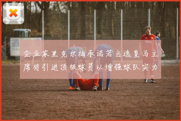 企业家里克尔梅承诺若当选皇马主席将引进顶级球员以增强球队实力
