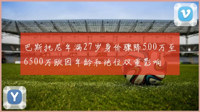 巴斯托尼年满27岁身价骤降500万至6500万欧因年龄和地位双重影响