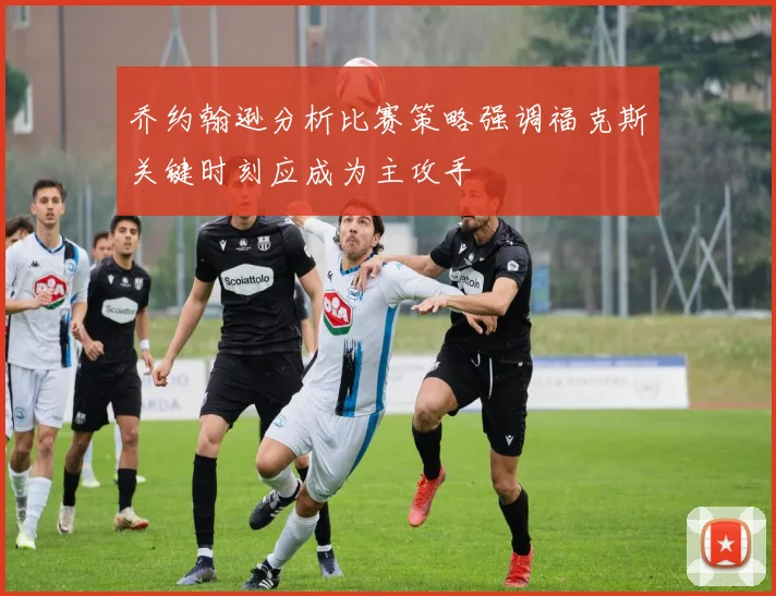 乔约翰逊分析比赛策略强调福克斯关键时刻应成为主攻手