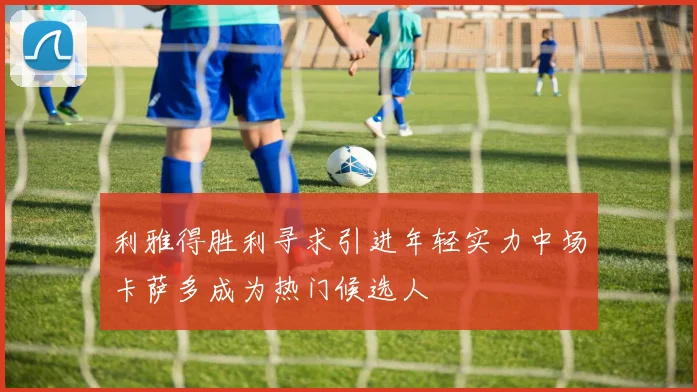 利雅得胜利寻求引进年轻实力中场卡萨多成为热门候选人