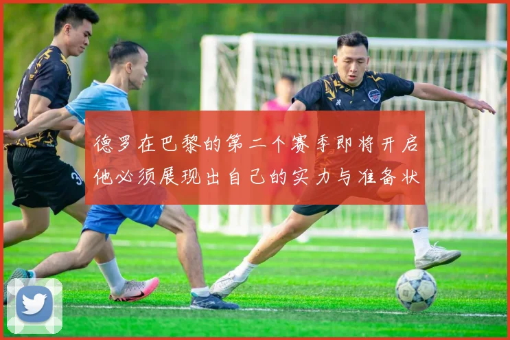 德罗在巴黎的第二个赛季即将开启他必须展现出自己的实力与准备状态