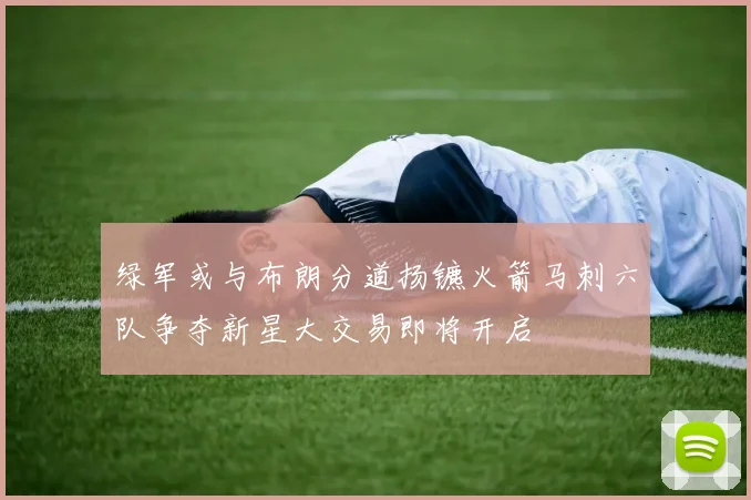 绿军或与布朗分道扬镳火箭马刺六队争夺新星大交易即将开启