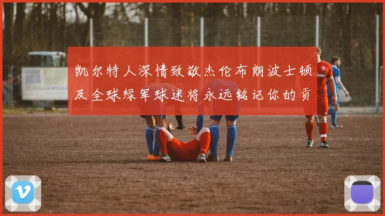 凯尔特人深情致敬杰伦布朗波士顿及全球绿军球迷将永远铭记你的贡献