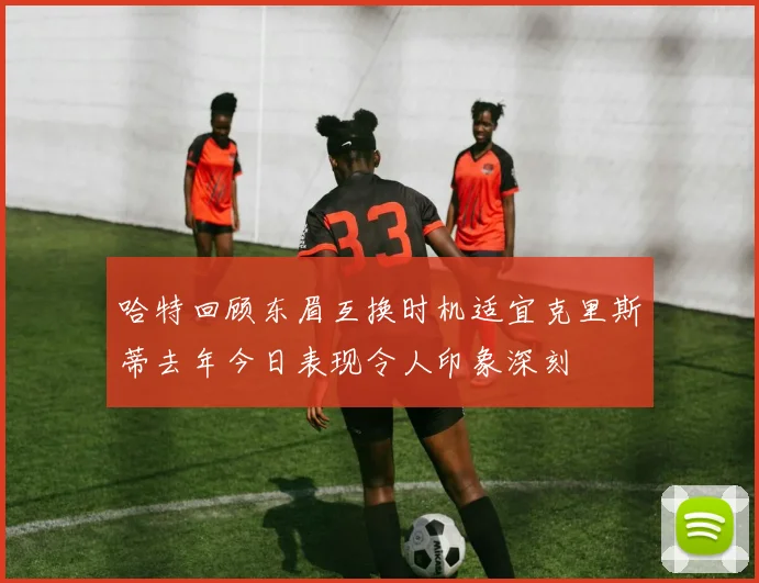哈特回顾东眉互换时机适宜克里斯蒂去年今日表现令人印象深刻