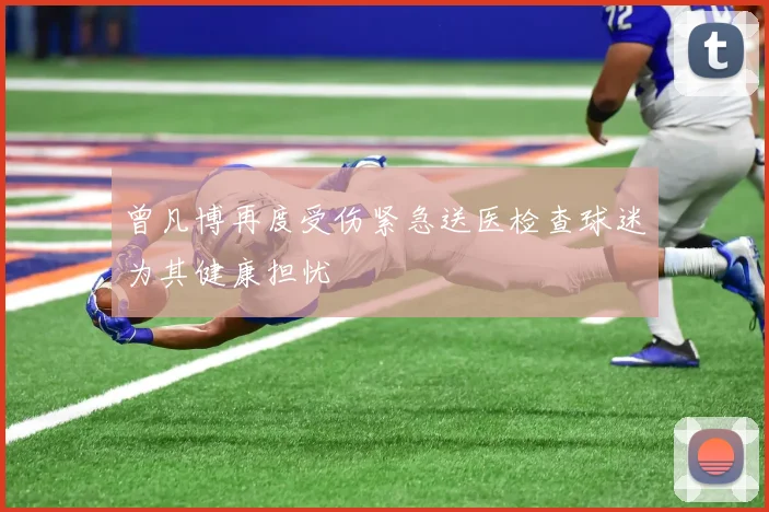 曾凡博再度受伤紧急送医检查球迷为其健康担忧