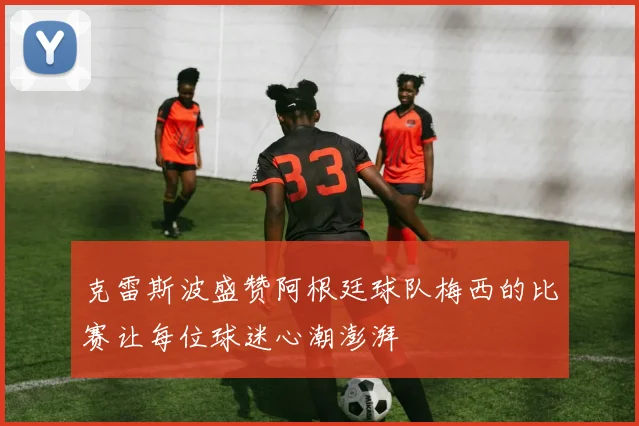 克雷斯波盛赞阿根廷球队梅西的比赛让每位球迷心潮澎湃