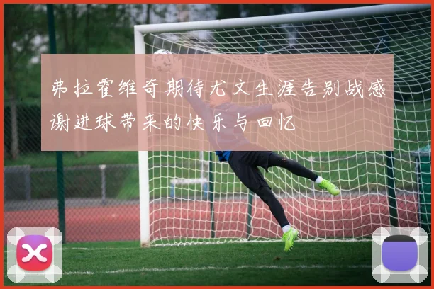 弗拉霍维奇期待尤文生涯告别战感谢进球带来的快乐与回忆