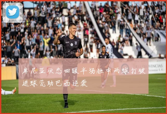 库尼亚状态回暖半场独中两球打破进球荒助巴西逆袭