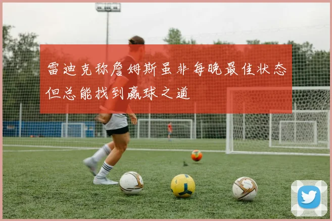 雷迪克称詹姆斯虽非每晚最佳状态但总能找到赢球之道