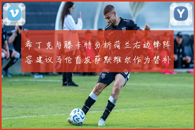 希丁克与滕卡特分析荷兰右边锋阵容建议马伦首发萨默维尔作为替补选择