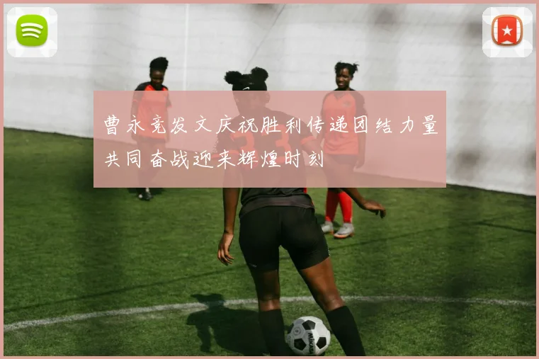 曹永竞发文庆祝胜利传递团结力量共同奋战迎来辉煌时刻