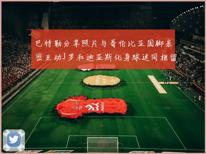 巴特勒分享照片与哥伦比亚国脚亲密互动J罗和迪亚斯化身球迷同框留念