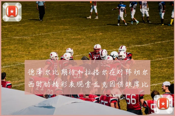 德泽尔比期待加拉格尔在对阵切尔西时的精彩表现索兰克因伤缺席比赛