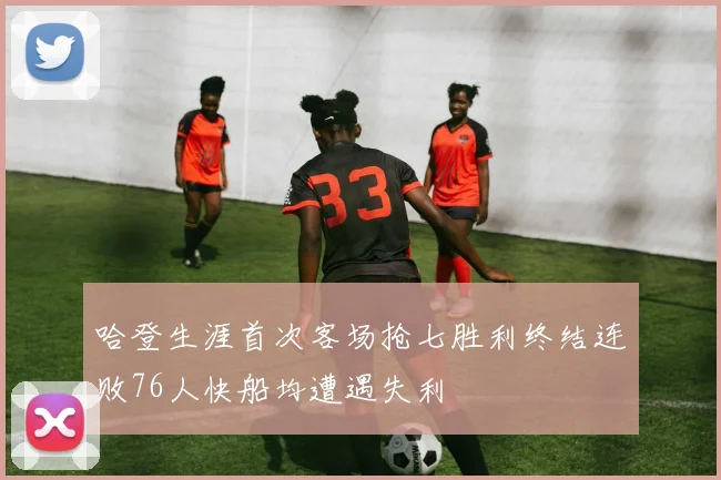 哈登生涯首次客场抢七胜利终结连败76人快船均遭遇失利