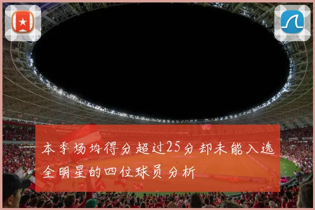 本季场均得分超过25分却未能入选全明星的四位球员分析